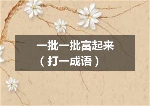 一批一批富起来（打一成语）