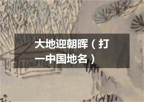 大地迎朝晖（打一中国地名）