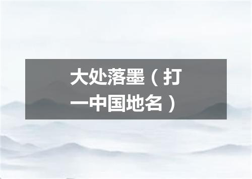 大处落墨（打一中国地名）