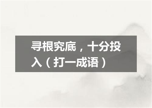 寻根究底，十分投入（打一成语）