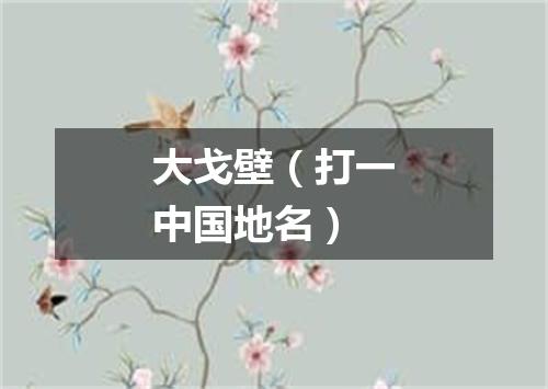 大戈壁（打一中国地名）