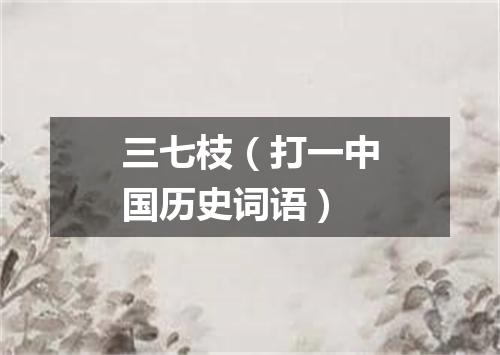 三七枝（打一中国历史词语）