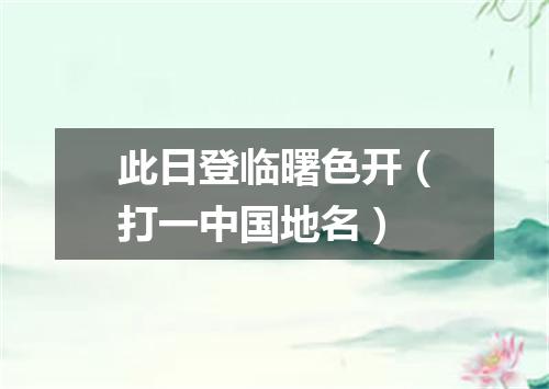 此日登临曙色开（打一中国地名）