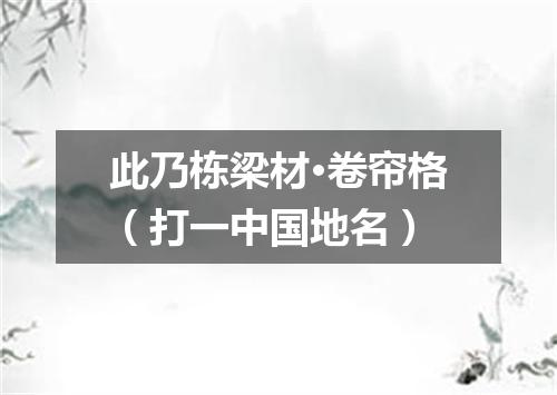 此乃栋梁材·卷帘格（打一中国地名）