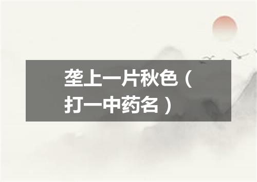 垄上一片秋色（打一中药名）