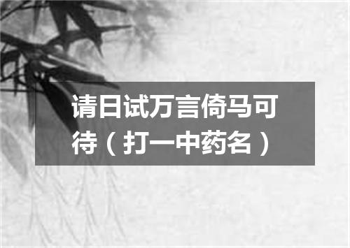 请日试万言倚马可待（打一中药名）