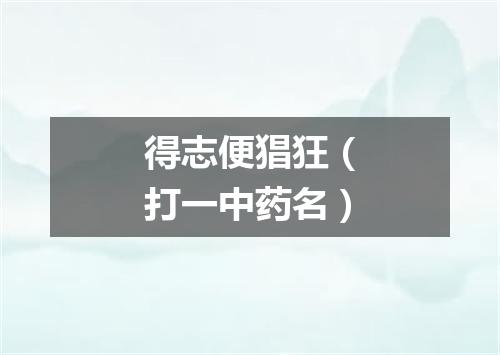 得志便猖狂（打一中药名）