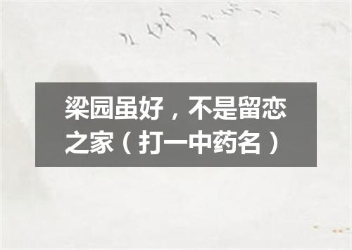 梁园虽好，不是留恋之家（打一中药名）