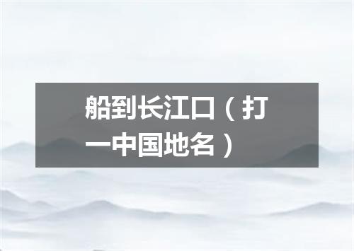 船到长江口（打一中国地名）