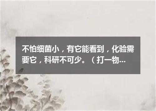 不怕细菌小，有它能看到，化验需要它，科研不可少。（打一物）
