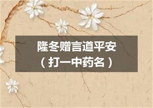 隆冬赠言道平安（打一中药名）