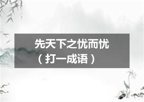 先天下之忧而忧（打一成语）