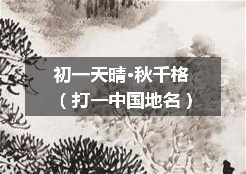 初一天晴·秋千格（打一中国地名）