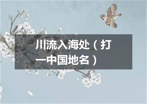 川流入海处（打一中国地名）