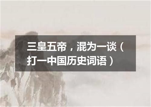 三皇五帝，混为一谈（打一中国历史词语）