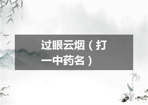 过眼云烟（打一中药名）