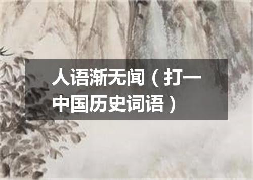 人语渐无闻（打一中国历史词语）