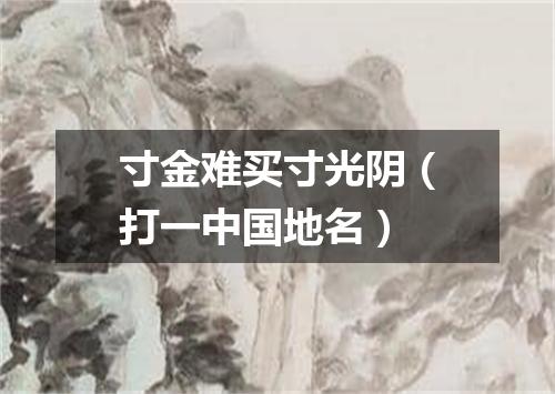 寸金难买寸光阴（打一中国地名）