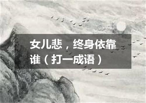 女儿悲，终身依靠谁（打一成语）