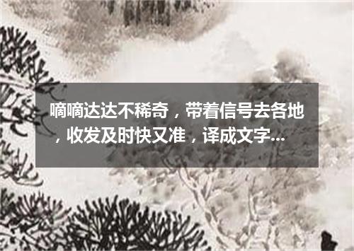 嘀嘀达达不稀奇，带着信号去各地，收发及时快又准，译成文字传信息（打一电子器材）