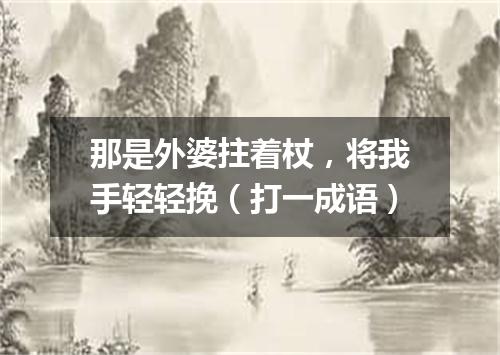 那是外婆拄着杖，将我手轻轻挽（打一成语）