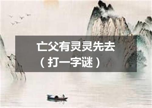 亡父有灵灵先去（打一字谜）