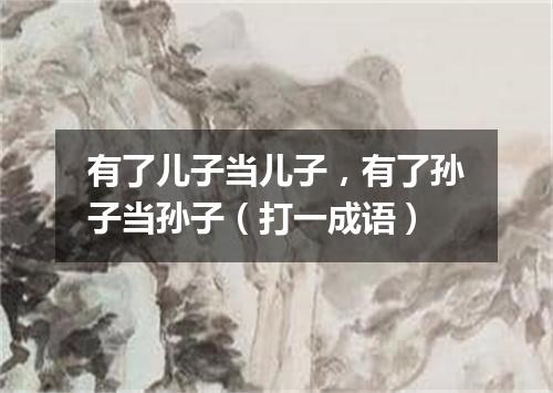 有了儿子当儿子，有了孙子当孙子（打一成语）