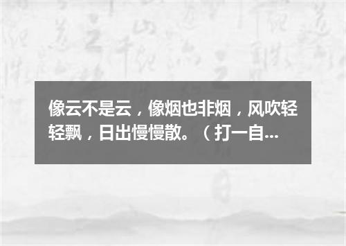 像云不是云，像烟也非烟，风吹轻轻飘，日出慢慢散。（打一自然现象）