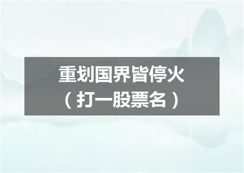 重划国界皆停火（打一股票名）