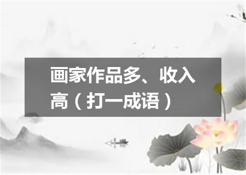 画家作品多、收入高（打一成语）