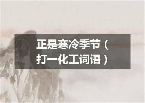 正是寒冷季节（打一化工词语）