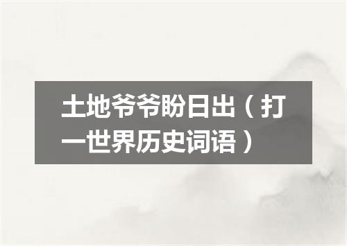 土地爷爷盼日出（打一世界历史词语）