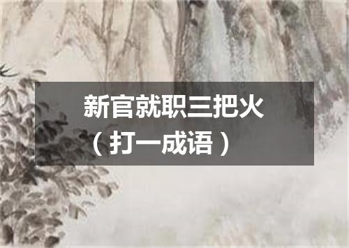 新官就职三把火（打一成语）