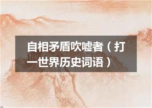 自相矛盾吹嘘者（打一世界历史词语）