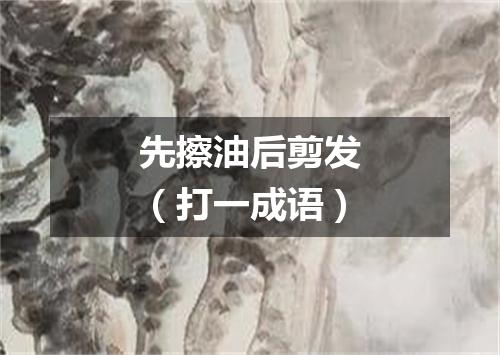 先擦油后剪发（打一成语）