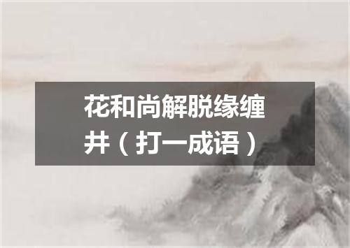 花和尚解脱缘缠井（打一成语）