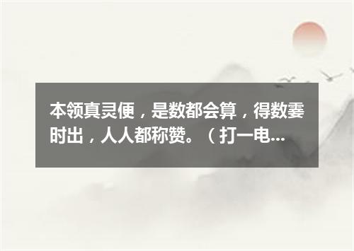 本领真灵便，是数都会算，得数霎时出，人人都称赞。（打一电子器材）