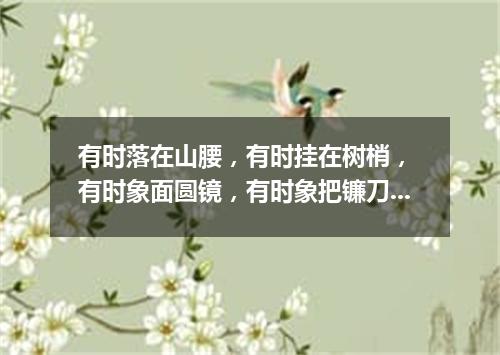 有时落在山腰，有时挂在树梢， 有时象面圆镜，有时象把镰刀。 （打一天体）