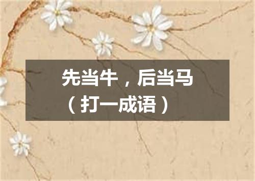 先当牛，后当马（打一成语）