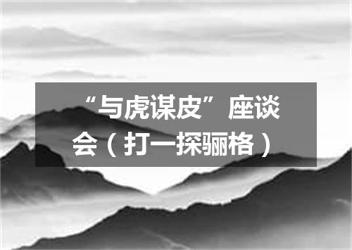“与虎谋皮”座谈会（打一探骊格）