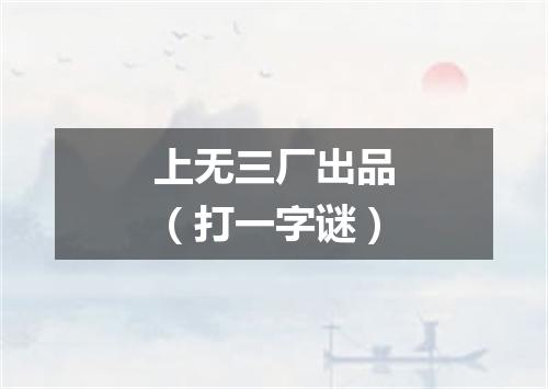 上无三厂出品（打一字谜）