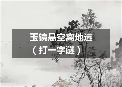 玉镜悬空离地远（打一字谜）