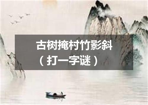 古树掩村竹影斜（打一字谜）