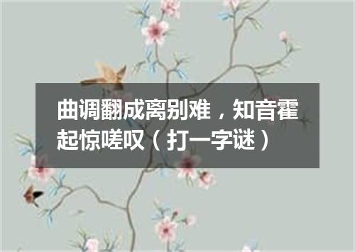 曲调翻成离别难，知音霍起惊嗟叹（打一字谜）