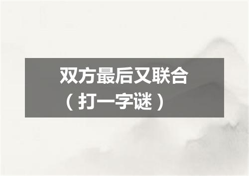 双方最后又联合（打一字谜）