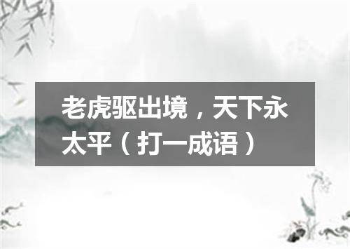 老虎驱出境，天下永太平（打一成语）