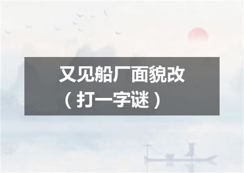 又见船厂面貌改（打一字谜）