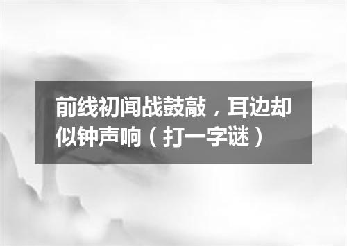 前线初闻战鼓敲，耳边却似钟声响（打一字谜）
