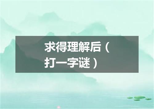 求得理解后（打一字谜）