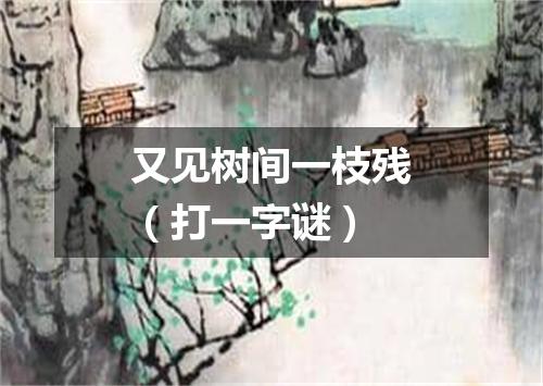 又见树间一枝残（打一字谜）